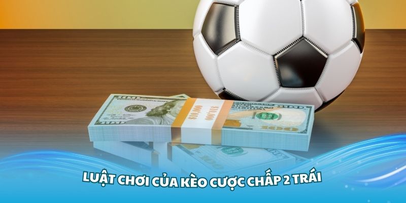 Nắm vững về luật chơi của kèo cược chấp 2 trái